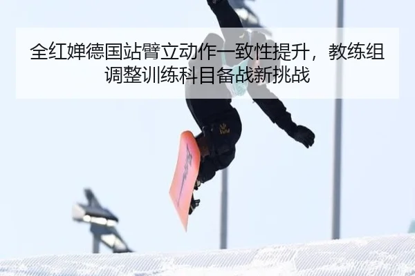 全红婵德国站臂立动作一致性提升，教练组调整训练科目备战新挑战